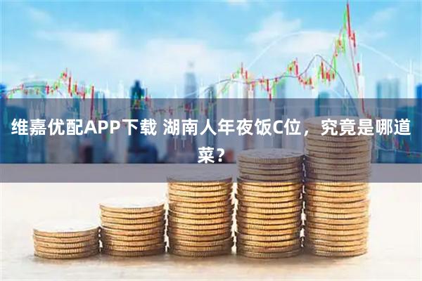 维嘉优配APP下载 湖南人年夜饭C位，究竟是哪道菜？