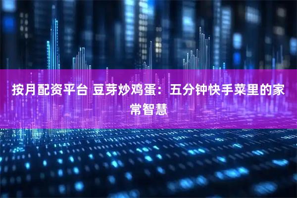 按月配资平台 豆芽炒鸡蛋：五分钟快手菜里的家常智慧