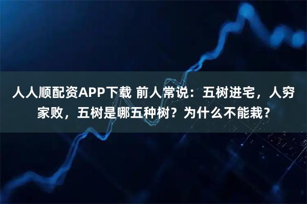 人人顺配资APP下载 前人常说：五树进宅，人穷家败，五树是哪五种树？为什么不能栽？